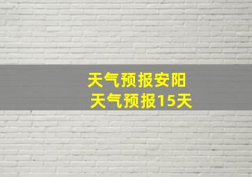 天气预报安阳天气预报15天