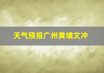 天气预报广州黄埔文冲