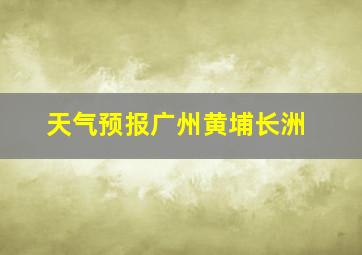 天气预报广州黄埔长洲