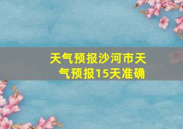 天气预报沙河市天气预报15天准确