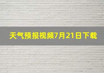 天气预报视频7月21日下载