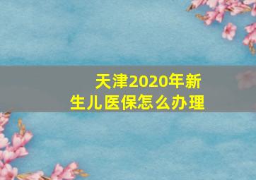 天津2020年新生儿医保怎么办理