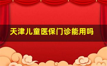 天津儿童医保门诊能用吗