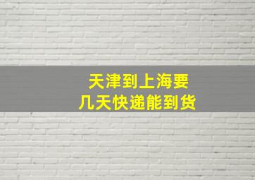 天津到上海要几天快递能到货