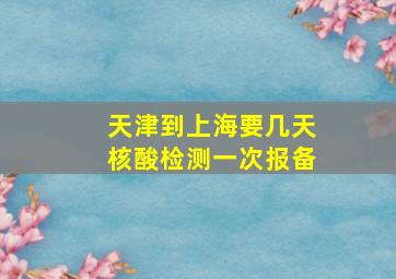 天津到上海要几天核酸检测一次报备