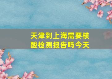 天津到上海需要核酸检测报告吗今天