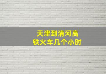 天津到清河高铁火车几个小时