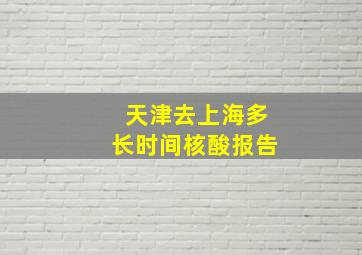 天津去上海多长时间核酸报告