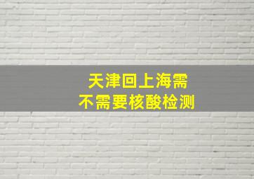 天津回上海需不需要核酸检测