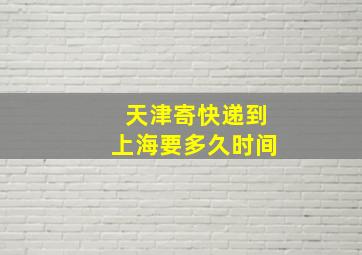 天津寄快递到上海要多久时间