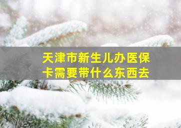 天津市新生儿办医保卡需要带什么东西去