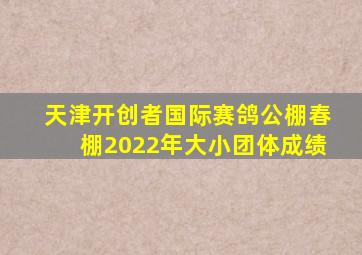 天津开创者国际赛鸽公棚春棚2022年大小团体成绩