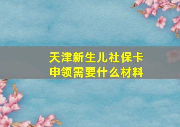 天津新生儿社保卡申领需要什么材料