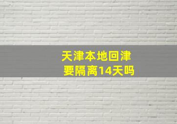 天津本地回津要隔离14天吗