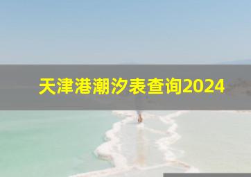 天津港潮汐表查询2024