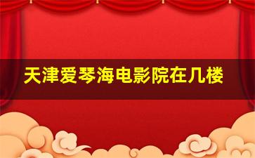 天津爱琴海电影院在几楼