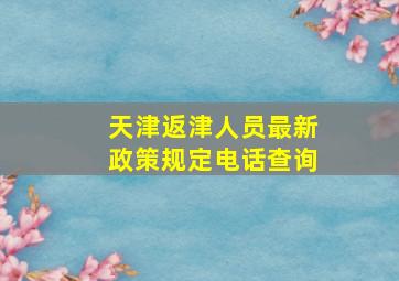 天津返津人员最新政策规定电话查询