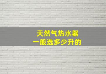 天然气热水器一般选多少升的