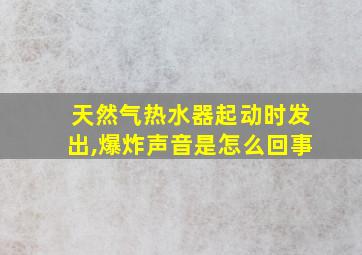 天然气热水器起动时发出,爆炸声音是怎么回事