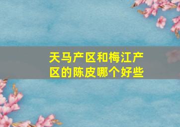 天马产区和梅江产区的陈皮哪个好些