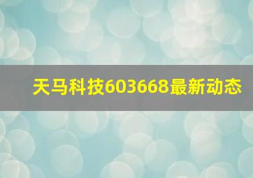 天马科技603668最新动态