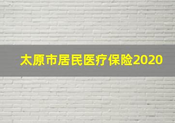 太原市居民医疗保险2020