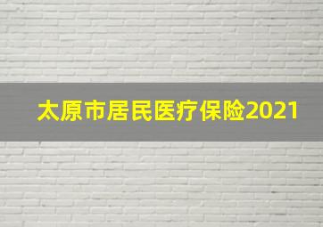 太原市居民医疗保险2021