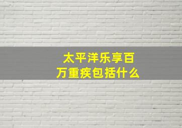 太平洋乐享百万重疾包括什么