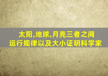 太阳,地球,月亮三者之间运行规律以及大小证明科学家