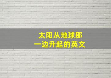 太阳从地球那一边升起的英文