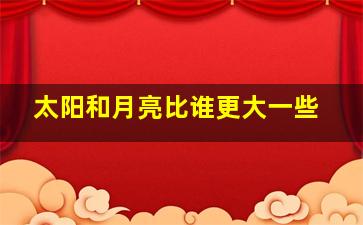 太阳和月亮比谁更大一些