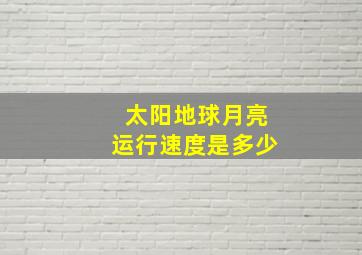 太阳地球月亮运行速度是多少