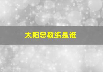 太阳总教练是谁