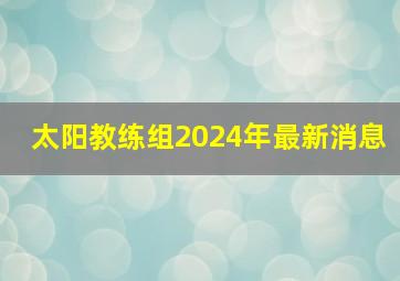 太阳教练组2024年最新消息