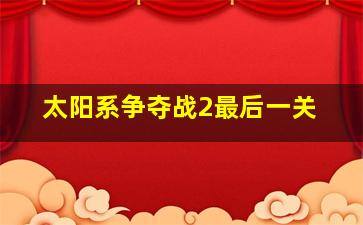 太阳系争夺战2最后一关