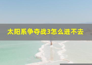 太阳系争夺战3怎么进不去