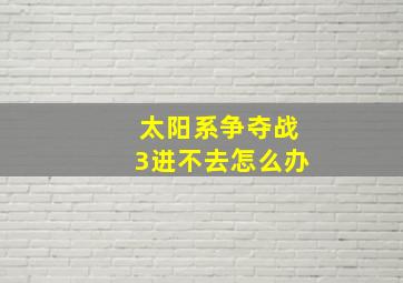 太阳系争夺战3进不去怎么办