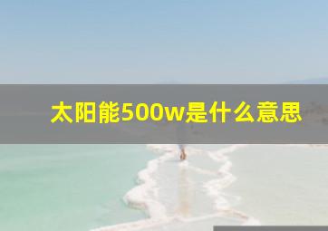 太阳能500w是什么意思