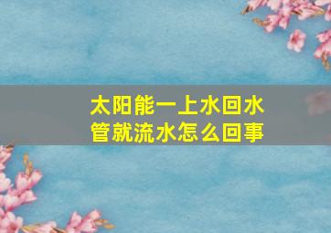 太阳能一上水回水管就流水怎么回事