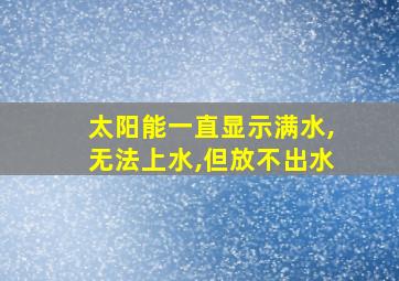 太阳能一直显示满水,无法上水,但放不出水