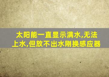 太阳能一直显示满水,无法上水,但放不出水刚换感应器