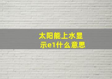 太阳能上水显示e1什么意思