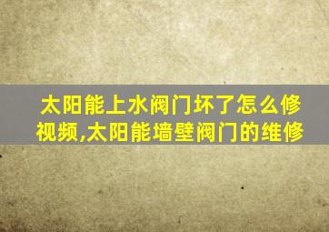 太阳能上水阀门坏了怎么修视频,太阳能墙壁阀门的维修