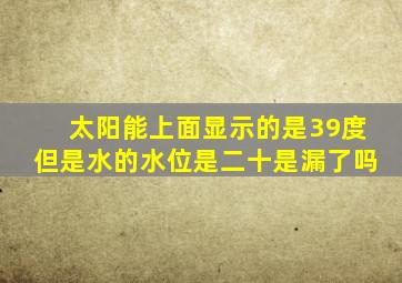 太阳能上面显示的是39度但是水的水位是二十是漏了吗