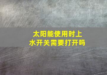 太阳能使用时上水开关需要打开吗