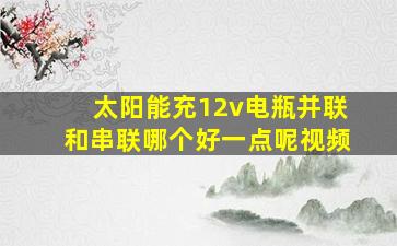 太阳能充12v电瓶并联和串联哪个好一点呢视频