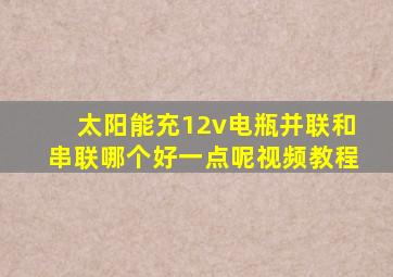 太阳能充12v电瓶并联和串联哪个好一点呢视频教程