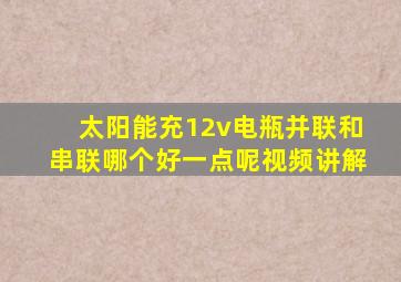 太阳能充12v电瓶并联和串联哪个好一点呢视频讲解