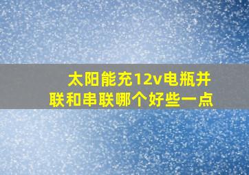 太阳能充12v电瓶并联和串联哪个好些一点