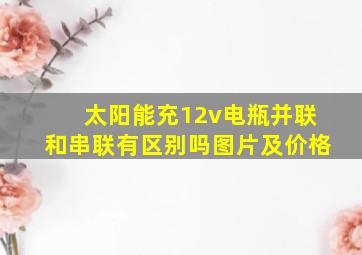 太阳能充12v电瓶并联和串联有区别吗图片及价格